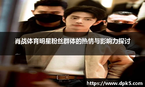 肖战体育明星粉丝群体的热情与影响力探讨