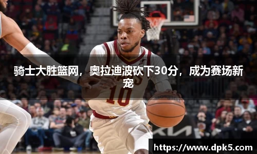 骑士大胜篮网，奥拉迪波砍下30分，成为赛场新宠