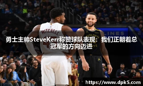 勇士主帅SteveKerr称赞球队表现：我们正朝着总冠军的方向迈进