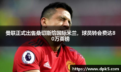 曼联正式出售桑切斯给国际米兰，球员转会费达80万英镑