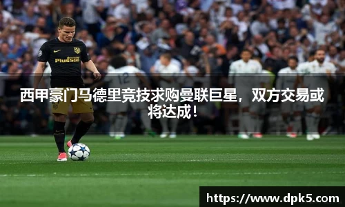 西甲豪门马德里竞技求购曼联巨星，双方交易或将达成！